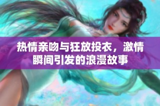 热情亲吻与狂放投衣，激情瞬间引发的浪漫故事