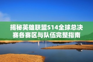 揭秘英雄联盟S14全球总决赛各赛区与队伍完整指南