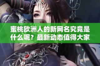 蜜桃欧洲人的新网名究竟是什么呢？最新动态值得大家关注哦！