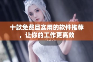 十款免费且实用的软件推荐，让你的工作更高效