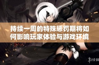 持续一周的特殊惩罚期将如何影响玩家体验与游戏环境