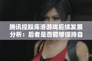 腾讯控股库洛游戏后续发展分析：后者是否能够保持自主运营模式