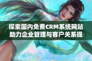 探索国内免费CRM系统网站助力企业管理与客户关系提升