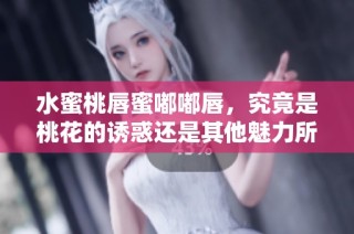 水蜜桃唇蜜嘟嘟唇，究竟是桃花的诱惑还是其他魅力所在