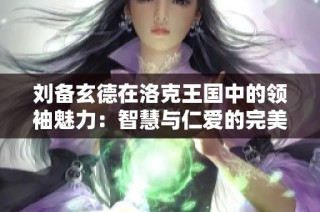 刘备玄德在洛克王国中的领袖魅力：智慧与仁爱的完美结合