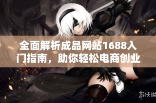 全面解析成品网站1688入门指南，助你轻松电商创业