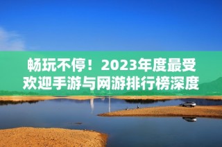 畅玩不停！2023年度最受欢迎手游与网游排行榜深度探讨与推荐
