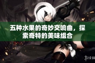 五种水果的奇妙交响曲，探索奇特的美味组合
