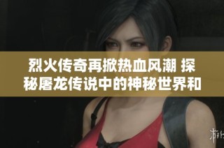 烈火传奇再掀热血风潮 探秘屠龙传说中的神秘世界和角色魅力