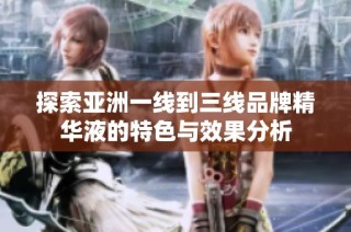 探索亚洲一线到三线品牌精华液的特色与效果分析