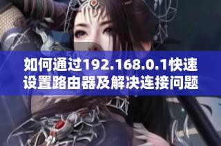 如何通过192.168.0.1快速设置路由器及解决连接问题的方法分享
