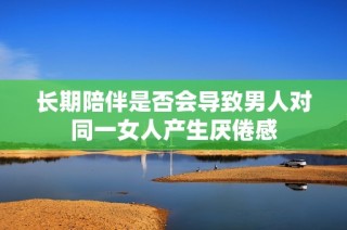 长期陪伴是否会导致男人对同一女人产生厌倦感