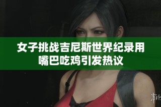 女子挑战吉尼斯世界纪录用嘴巴吃鸡引发热议