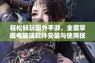 轻松畅玩国外手游，全面掌握电脑端软件安装与使用技巧指南