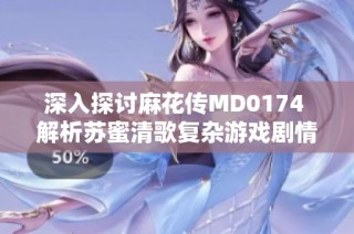 深入探讨麻花传MD0174 解析苏蜜清歌复杂游戏剧情与角色发展