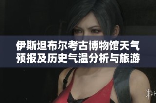 伊斯坦布尔考古博物馆天气预报及历史气温分析与旅游建议