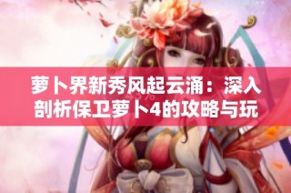 萝卜界新秀风起云涌：深入剖析保卫萝卜4的攻略与玩家热烈讨论的动态集锦