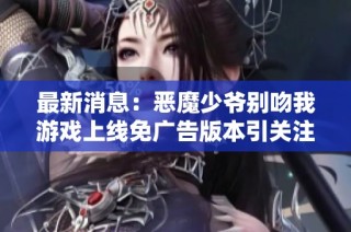 最新消息：恶魔少爷别吻我游戏上线免广告版本引关注