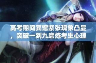 高考期间宾馆紧张现象凸显，突破一到九磨炼考生心理素质