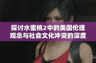探讨水蜜桃2中的美国伦理观念与社会文化冲突的深度解析