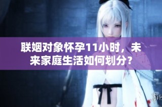 联姻对象怀孕11小时，未来家庭生活如何划分？