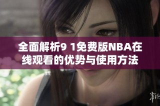 全面解析9 1免费版NBA在线观看的优势与使用方法