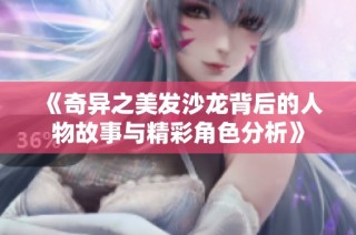 《奇异之美发沙龙背后的人物故事与精彩角色分析》