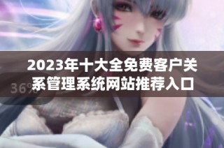 2023年十大全免费客户关系管理系统网站推荐入口