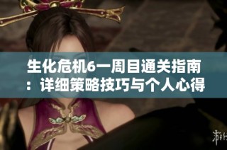 生化危机6一周目通关指南：详细策略技巧与个人心得分享