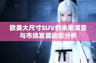 欧美大尺寸SUV的未来演变与市场发展动态分析