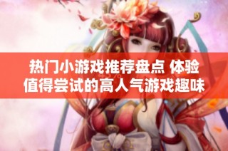 热门小游戏推荐盘点 体验值得尝试的高人气游戏趣味大全