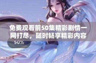 免费观看前50集精彩剧情一网打尽，随时畅享精彩内容
