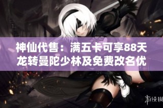 神仙代售：满五卡可享88天龙转曼陀少林及免费改名优惠