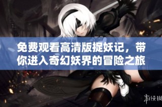 免费观看高清版捉妖记，带你进入奇幻妖界的冒险之旅