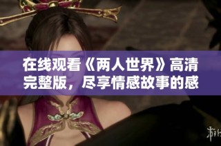 在线观看《两人世界》高清完整版，尽享情感故事的感人时刻