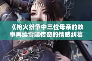 《枪火纷争中三位母亲的故事再续雪姨传奇的情感纠葛》