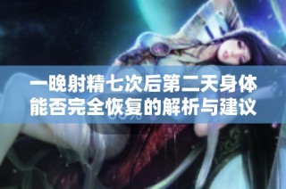 一晚射精七次后第二天身体能否完全恢复的解析与建议