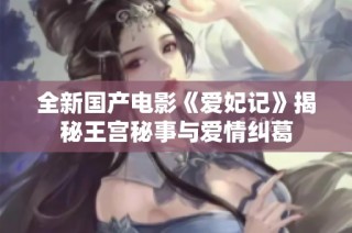 全新国产电影《爱妃记》揭秘王宫秘事与爱情纠葛