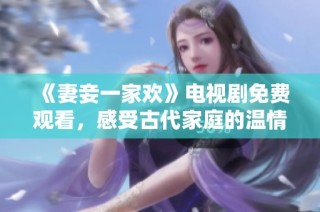 《妻妾一家欢》电视剧免费观看，感受古代家庭的温情故事