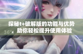 探秘t+破解版的功能与优势，助你轻松提升使用体验