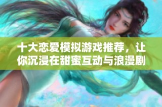 十大恋爱模拟游戏推荐，让你沉浸在甜蜜互动与浪漫剧情的世界中！