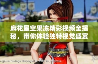 麻花星空果冻精彩视频全揭秘，带你体验独特视觉盛宴