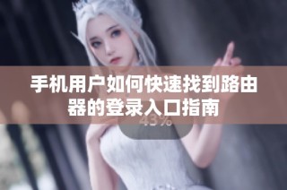 手机用户如何快速找到路由器的登录入口指南
