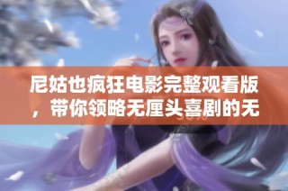 尼姑也疯狂电影完整观看版，带你领略无厘头喜剧的无限魅力