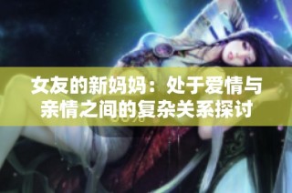 女友的新妈妈：处于爱情与亲情之间的复杂关系探讨