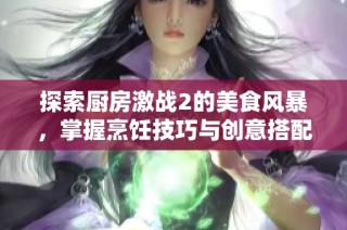 探索厨房激战2的美食风暴，掌握烹饪技巧与创意搭配的秘诀