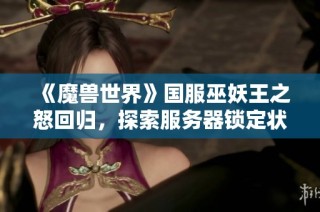 《魔兽世界》国服巫妖王之怒回归，探索服务器锁定状态带来的新体验与挑战
