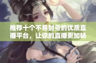 推荐十个不易封号的优质直播平台，让你的直播更加畅通无阻