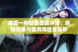 美国一种新型面膜评测：亲肤效果与使用体验全解析