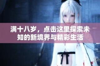 满十八岁，点击这里探索未知的新境界与精彩生活
